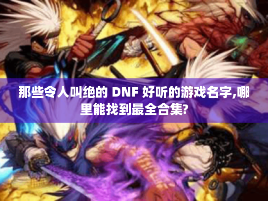那些令人叫绝的 DNF 好听的游戏名字,哪里能找到最全合集?