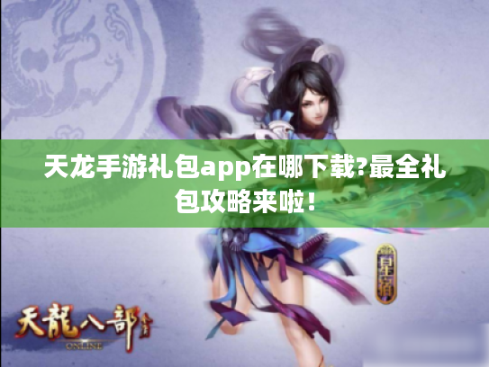 天龙手游礼包app在哪下载?最全礼包攻略来啦！