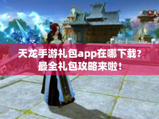 天龙手游礼包app在哪下载?最全礼包攻略来啦！
