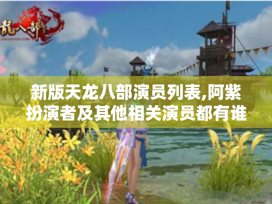新版天龙八部演员列表,阿紫扮演者及其他相关演员都有谁?
