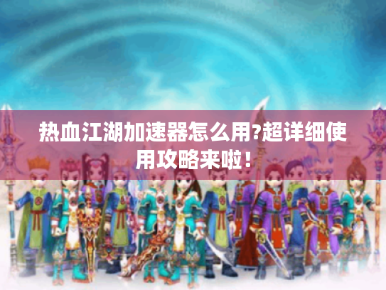 热血江湖加速器怎么用?超详细使用攻略来啦! 热血江湖加速器怎么用?超详细使用攻略来啦!