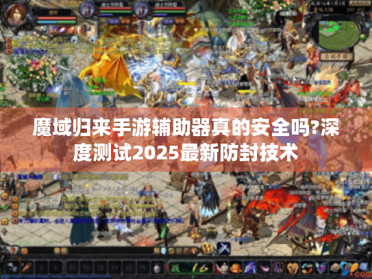 魔域归来手游辅助器真的安全吗?深度测试2025最新防封技术 魔域归来手游辅助器真的安全吗?深度测试2025最新防封技术