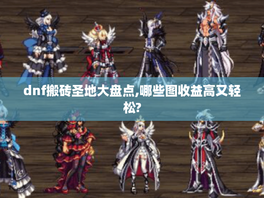 dnf搬砖圣地大盘点,哪些图收益高又轻松? dnf搬砖圣地大盘点,哪些图收益高又轻松?