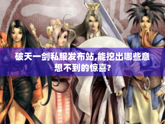 破天一剑私服发布站,能挖出哪些意想不到的惊喜? 破天一剑私服发布站,能挖出哪些意想不到的惊喜?
