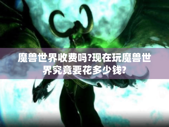 魔兽世界收费吗?现在玩魔兽世界究竟要花多少钱? 魔兽世界收费吗?现在玩魔兽世界究竟要花多少钱?