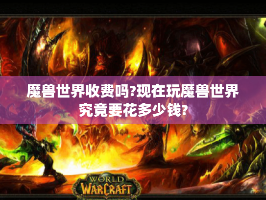 魔兽世界收费吗?现在玩魔兽世界究竟要花多少钱? 魔兽世界收费吗?现在玩魔兽世界究竟要花多少钱?