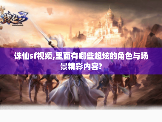 诛仙sf视频,里面有哪些超炫的角色与场景精彩内容? 诛仙sf视频,里面有哪些超炫的角色与场景精彩内容?
