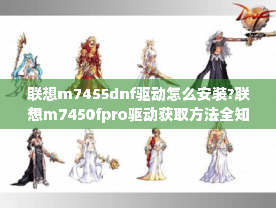 联想m7455dnf驱动怎么安装?联想m7450fpro驱动获取方法全知道