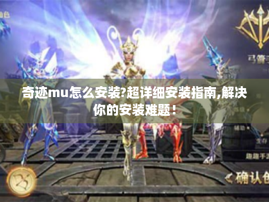 奇迹mu怎么安装?超详细安装指南,解决你的安装难题! 奇迹mu怎么安装?超详细安装指南,解决你的安装难题!