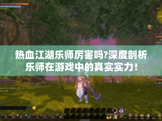 热血江湖乐师厉害吗?深度剖析乐师在游戏中的真实实力! 热血江湖乐师厉害吗?深度剖析乐师在游戏中的真实实力!