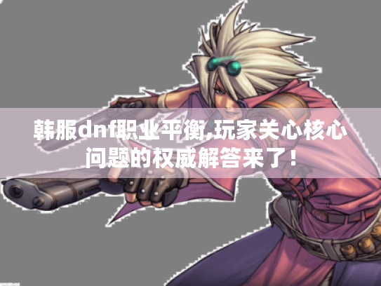 韩服dnf职业平衡,玩家关心核心问题的权威解答来了! 韩服dnf职业平衡,玩家关心核心问题的权威解答来了!