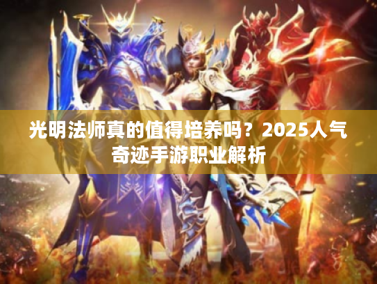 光明法师真的值得培养吗?2025人气奇迹手游职业解析 光明法师真的值得培养吗?2025人气奇迹手游职业解析
