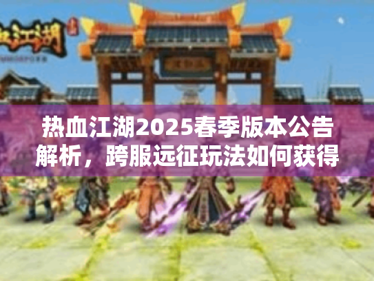 热血江湖2025春季版本公告解析,跨服远征玩法如何获得至尊称号? 热血江湖2025春季版本公告解析,跨服远征玩法如何获得至尊称号?