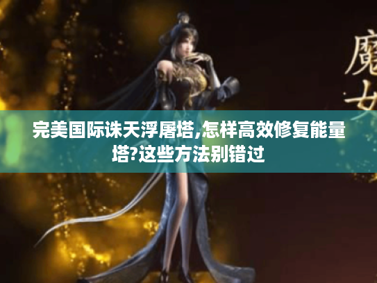 完美国际诛天浮屠塔,怎样高效修复能量塔?这些方法别错过 完美国际诛天浮屠塔,怎样高效修复能量塔?这些方法别错过