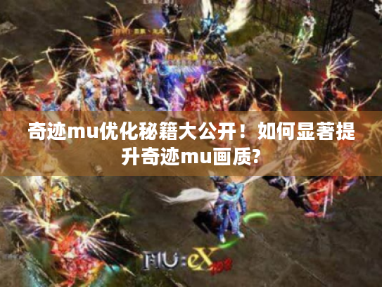 奇迹mu优化秘籍大公开!如何显著提升奇迹mu画质? 奇迹mu优化秘籍大公开!如何显著提升奇迹mu画质?