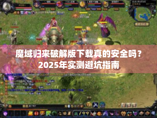 魔域归来破解版下载真的安全吗？2025年实测避坑指南