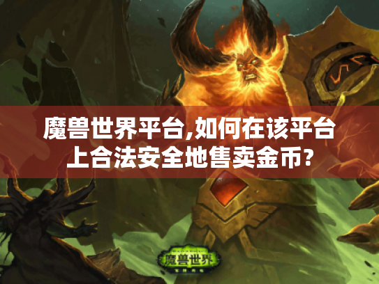 魔兽世界平台,如何在该平台上合法安全地售卖金币? 魔兽世界平台,如何在该平台上合法安全地售卖金币?