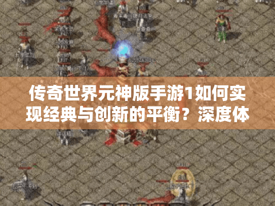 传奇世界元神版手游1如何实现经典与创新的平衡？深度体验报告揭晓答案