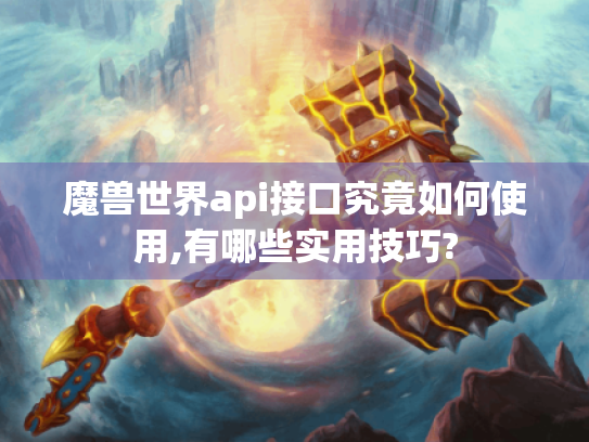 魔兽世界api接口究竟如何使用,有哪些实用技巧? 魔兽世界api接口究竟如何使用,有哪些实用技巧?