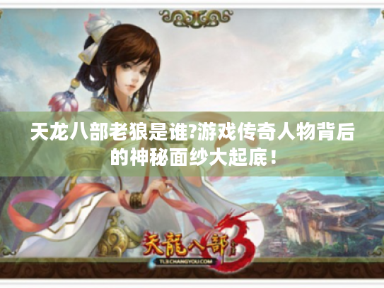 天龙八部老狼是谁?游戏传奇人物背后的神秘面纱大起底! 天龙八部老狼是谁?游戏传奇人物背后的神秘面纱大起底!