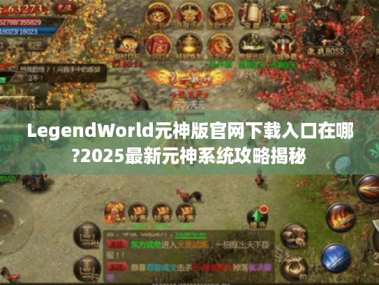 LegendWorld元神版官网下载入口在哪?2025最新元神系统攻略揭秘 LegendWorld元神版官网下载入口在哪?2025最新元神系统攻略揭秘