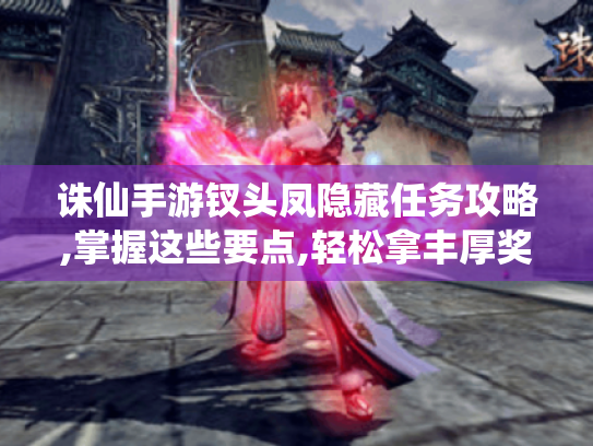 诛仙手游钗头凤隐藏任务攻略,掌握这些要点,轻松拿丰厚奖励 诛仙手游钗头凤隐藏任务攻略,掌握这些要点,轻松拿丰厚奖励