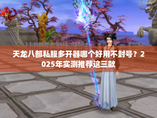 天龙八部私服多开器哪个好用不封号?2025年实测推荐这三款 天龙八部私服多开器哪个好用不封号?2025年实测推荐这三款