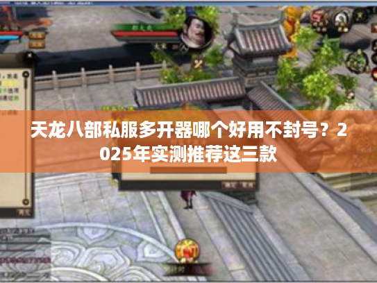 天龙八部私服多开器哪个好用不封号?2025年实测推荐这三款 天龙八部私服多开器哪个好用不封号?2025年实测推荐这三款