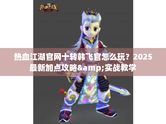 热血江湖官网十转韩飞官怎么玩?2025最新加点攻略&实战教学 热血江湖官网十转韩飞官怎么玩?2025最新加点攻略&实战教学