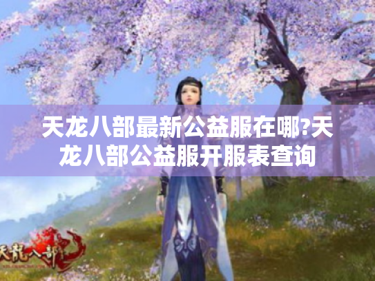 天龙八部最新公益服在哪?天龙八部公益服开服表查询 天龙八部最新公益服在哪?天龙八部公益服开服表查询