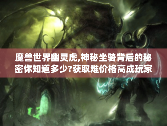 魔兽世界幽灵虎,神秘坐骑背后的秘密你知道多少?获取难价格高成玩家痛点! 魔兽世界幽灵虎,神秘坐骑背后的秘密你知道多少?获取难价格高成玩家痛点!