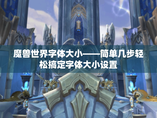 魔兽世界字体大小——简单几步轻松搞定字体大小设置 魔兽世界字体大小——简单几步轻松搞定字体大小设置