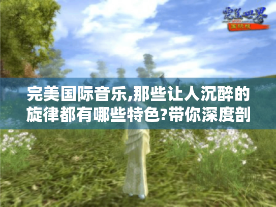 完美国际音乐,那些让人沉醉的旋律都有哪些特色?带你深度剖析! 完美国际音乐,那些让人沉醉的旋律都有哪些特色?带你深度剖析!