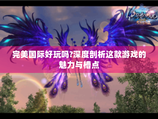 完美国际好玩吗?深度剖析这款游戏的魅力与槽点 完美国际好玩吗?深度剖析这款游戏的魅力与槽点
