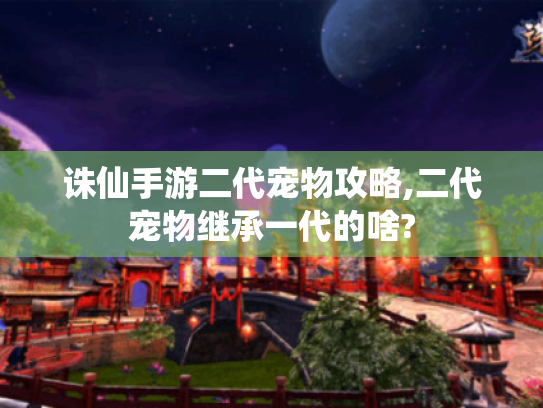 诛仙手游二代宠物攻略,二代宠物继承一代的啥? 诛仙手游二代宠物攻略,二代宠物继承一代的啥?