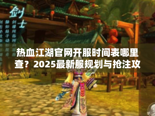 热血江湖官网开服时间表哪里查?2025最新服规划与抢注攻略 热血江湖官网开服时间表哪里查?2025最新服规划与抢注攻略