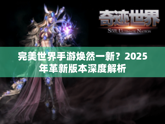 完美世界手游焕然一新?2025年革新版本深度解析 完美世界手游焕然一新?2025年革新版本深度解析