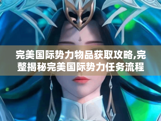 完美国际势力物品获取攻略,完整揭秘完美国际势力任务流程