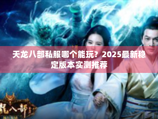 天龙八部私服哪个能玩?2025最新稳定版本实测推荐 天龙八部私服哪个能玩?2025最新稳定版本实测推荐