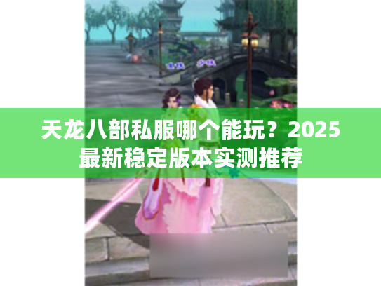 天龙八部私服哪个能玩?2025最新稳定版本实测推荐 天龙八部私服哪个能玩?2025最新稳定版本实测推荐