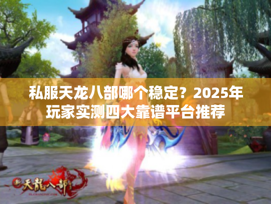 私服天龙八部哪个稳定?2025年玩家实测四大靠谱平台推荐 私服天龙八部哪个稳定?2025年玩家实测四大靠谱平台推荐