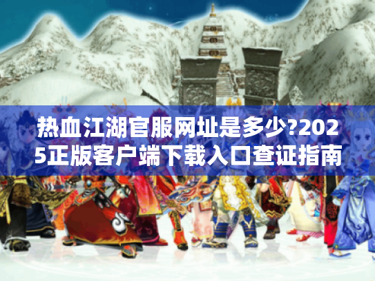 热血江湖官服网址是多少?2025正版客户端下载入口查证指南 热血江湖官服网址是多少?2025正版客户端下载入口查证指南