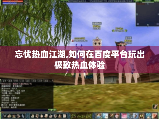 忘忧热血江湖,如何在百度平台玩出极致热血体验 忘忧热血江湖,如何在百度平台玩出极致热血体验