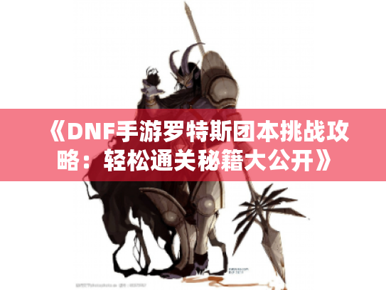 《DNF手游罗特斯团本挑战攻略:轻松通关秘籍大公开》 《DNF手游罗特斯团本挑战攻略:轻松通关秘籍大公开》