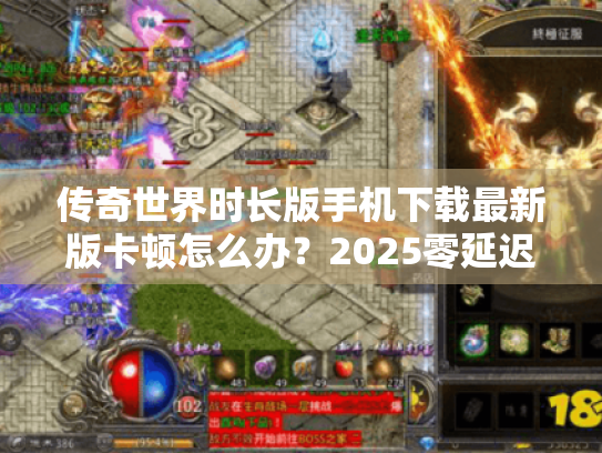 传奇世界时长版手机下载最新版卡顿怎么办?2025零延迟安装指南 传奇世界时长版手机下载最新版卡顿怎么办?2025零延迟安装指南