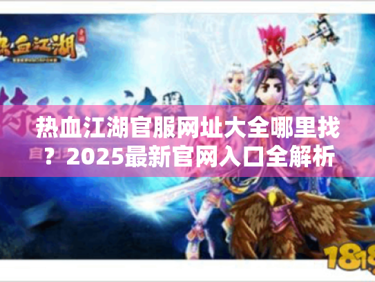 热血江湖官服网址大全哪里找？2025最新官网入口全解析