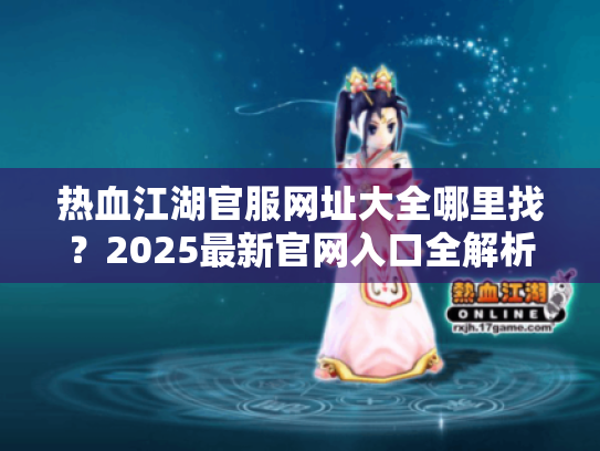 热血江湖官服网址大全哪里找？2025最新官网入口全解析