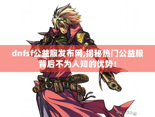 dnfsf公益服发布网,揭秘热门公益服背后不为人知的优势! dnfsf公益服发布网,揭秘热门公益服背后不为人知的优势!