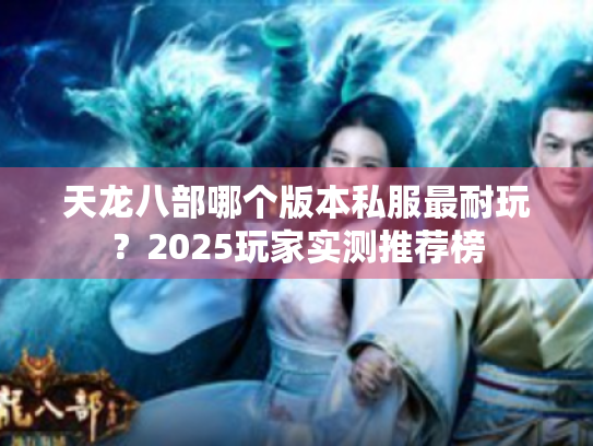 天龙八部哪个版本私服最耐玩?2025玩家实测推荐榜 天龙八部哪个版本私服最耐玩?2025玩家实测推荐榜