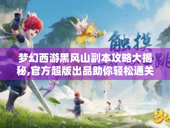 梦幻西游黑风山副本攻略大揭秘,官方超版出品助你轻松通关! 梦幻西游黑风山副本攻略大揭秘,官方超版出品助你轻松通关!